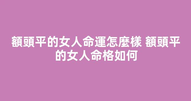 額頭平的女人命運怎麼樣 額頭平的女人命格如何